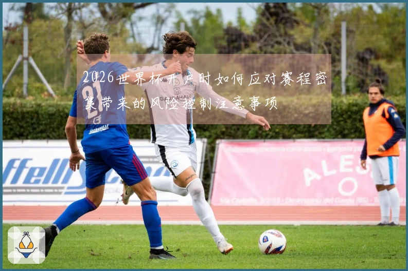 2026世界杯开户时如何应对赛程密集带来的风险控制注意事项