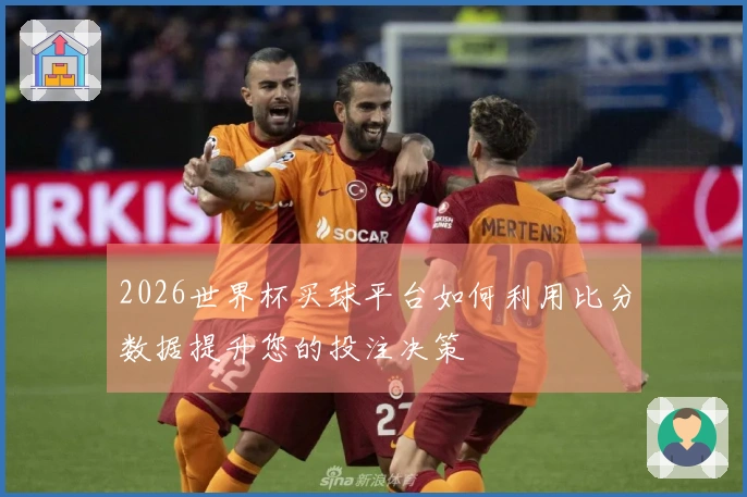 2026世界杯买球平台如何利用比分数据提升您的投注决策