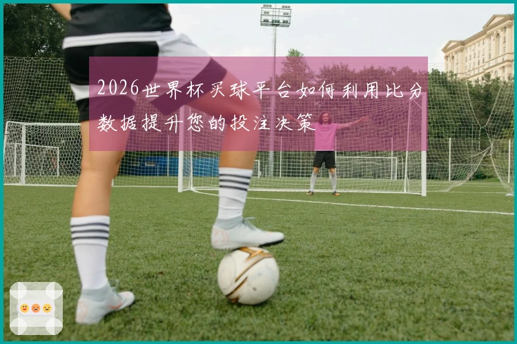 2026世界杯买球平台如何利用比分数据提升您的投注决策