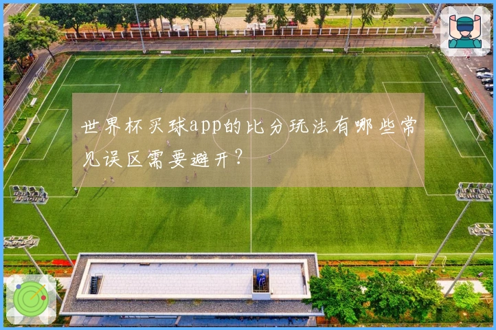 世界杯买球app的比分玩法有哪些常见误区需要避开？
