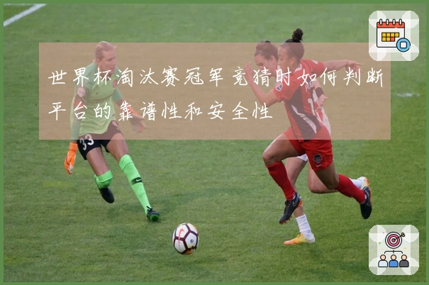 世界杯淘汰赛冠军竞猜时如何判断平台的靠谱性和安全性