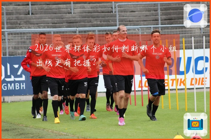 2026世界杯体彩如何判断哪个小组出线更有把握？