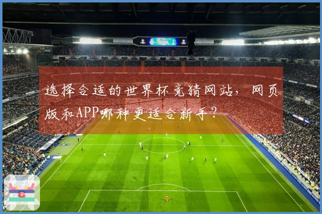 选择合适的世界杯竞猜网站，网页版和APP哪种更适合新手？