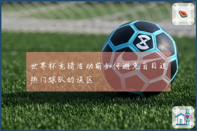 世界杯竞猜活动前如何避免盲目追热门球队的误区