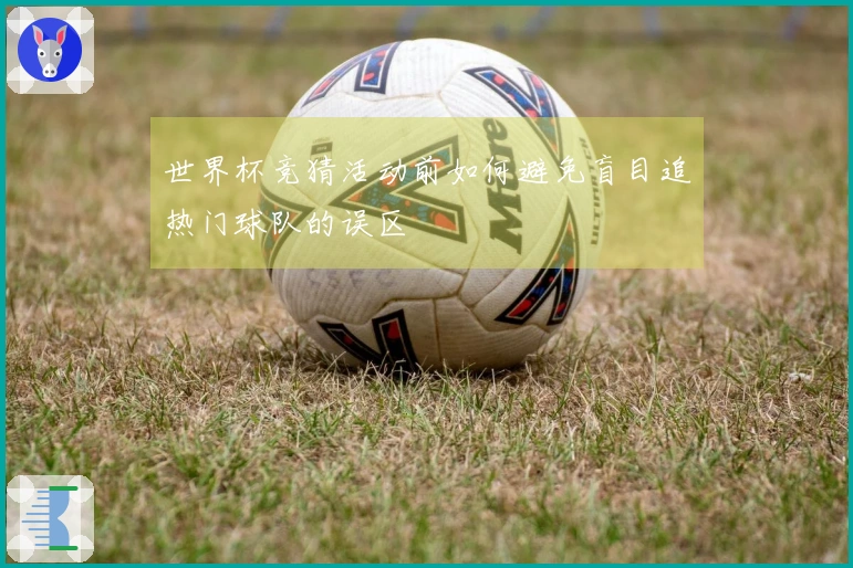 世界杯竞猜活动前如何避免盲目追热门球队的误区