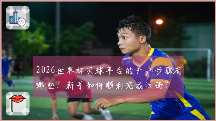2026世界杯买球平台的开户步骤有哪些？新手如何顺利完成注册？