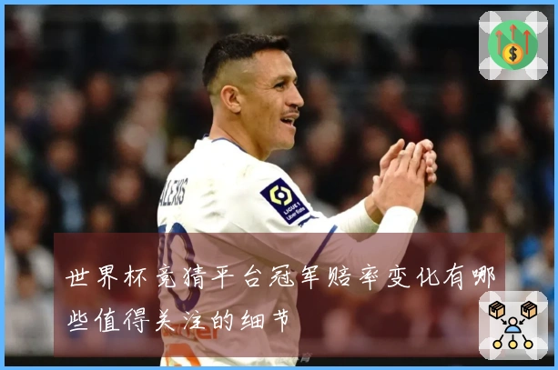 世界杯竞猜平台冠军赔率变化有哪些值得关注的细节