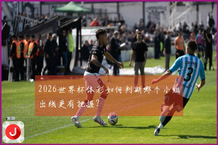 2026世界杯体彩如何判断哪个小组出线更有把握？