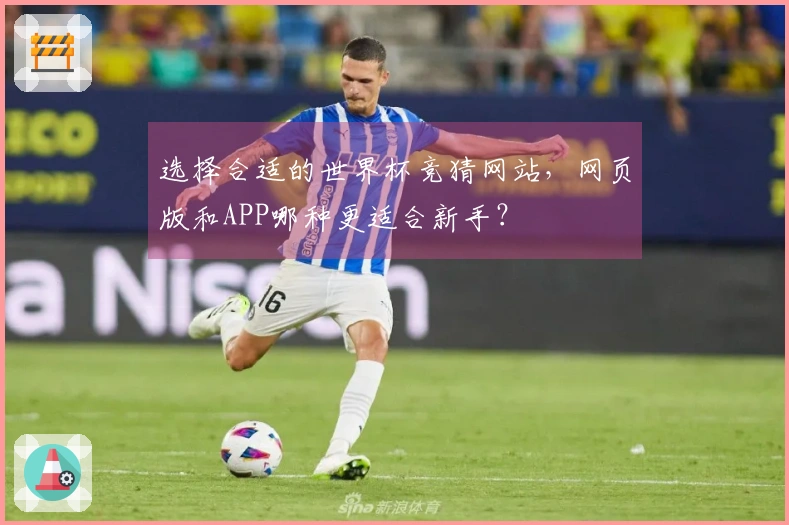 选择合适的世界杯竞猜网站，网页版和APP哪种更适合新手？